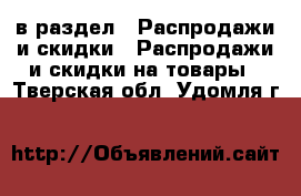 в раздел : Распродажи и скидки » Распродажи и скидки на товары . Тверская обл.,Удомля г.